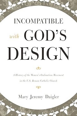Incompatible With God's Design: A History Of The Women's Ordination Movement In The U. S. Roman Catholic Church-..