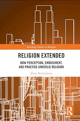 Religion Extended: How Perception, Embodiment, And Practice Underlie Religion-..
