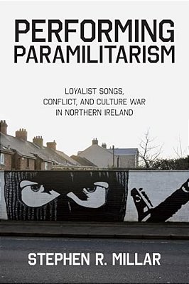 Performing Paramilitarism: Loyalist Songs, Conflict, And Culture War In Northern Ireland-..