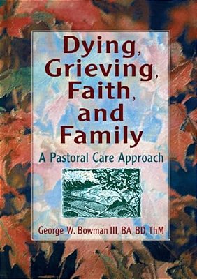 Dying, Grieving, Faith, And Family: A Pastoral Care Approach-..
