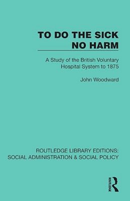 To Do The Sick No Harm: A Study Of The British Voluntary Hospital System To 1875-..