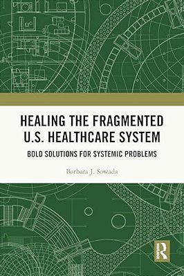 Healing The Fragmented U. S. Healthcare System: Bold Solutions For Systemic Problems-..
