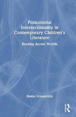 Postcolonial Intersectionality In Contemporary Children's Literature: Reading Across Worlds-..