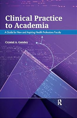 Clinical Practice To Academia: A Guide For New And Aspiring Health Professions Faculty-..