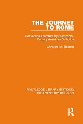 The Journey To Rome: Conversion Literature By Nineteenth-Century American Catholics-..
