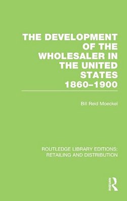 The Development Of The Wholesaler In The United States 1860-1900 (Rle Retailing And Distribution)-..