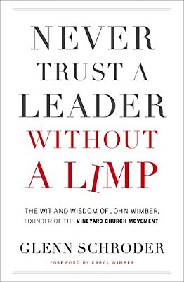 Never Trust A Leader Without A Limp: The Wit And Wisdom Of John Wimber, Founder Of The Vineyard Church Movement-..