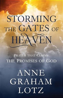 Storming The Gates Of Heaven: Prayer That Claims The Promises Of God-..