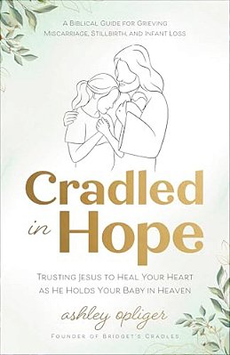 Cradled In Hope: Trusting Jesus To Heal Your Heart As He Holds Your Baby In Heaven--a Biblical Guide For Grieving Miscarriage, Stillbirth, And Infant-..