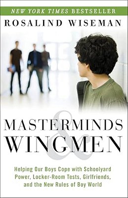 Masterminds And Wingmen: Helping Our Boys Cope With Schoolyard Power, Locker-Room Tests, Girlfriends, Andthe New Rules Of Boy World-..