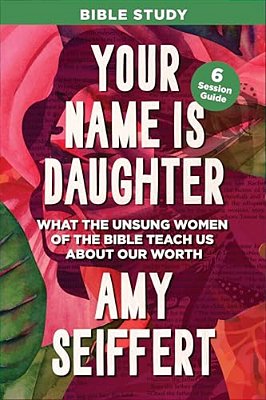 Your Name Is Daughter Bible Study: What The Unsung Women Of The Bible Teach US About Our Worth-..