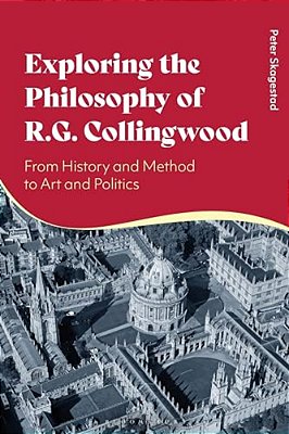 Exploring The Philosophy Of R. G. Collingwood: From History And Method To Art And Politics-..