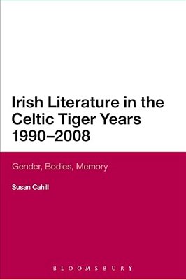 Irish Literature In The Celtic Tiger Years 1990 To 2008: Gender, Bodies, Memory-..