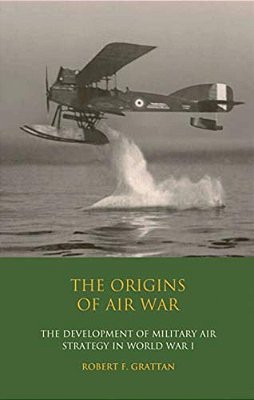 The Origins Of Air War: Development Of Military Air Strategy In World War I-..