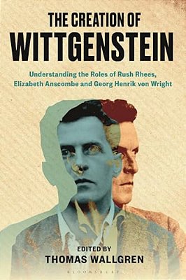 The Creation Of Wittgenstein: Understanding The Roles Of Rush Rhees, Elizabeth Anscombe And Georg Henrik Von Wright-..