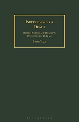 Independence Or Death: British Sailors And Brazilian Independence, 1822-25-..