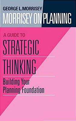 Morrisey On Planning, A Guide To Strategic Thinking: Building Your Planning Foundation-..
