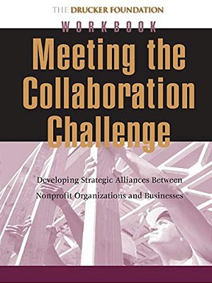 Meeting The Collaboration Challenge Workbook: Developing Strategic Alliances Between Nonprofit Organizations And Businesses-..