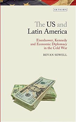 The US And Latin America: Eisenhower, Kennedy And Economic Diplomacy In The Cold War-..