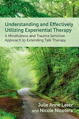 Understanding And Effectively Utilizing Experiential Therapy: A Mindfulness And Trauma Sensitive Approach To Extending Talk Therapy-..