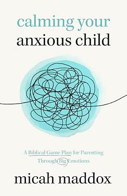 Calming Your Anxious Child: A Biblical Game Plan For Parenting Through Big Emotions-..