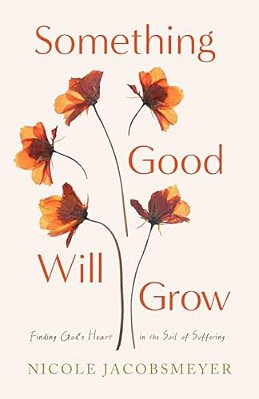 Something Good Will Grow: Finding God's Heart In The Soil Of Suffering-..