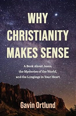 Why Christianity Makes Sense: A Book About Jesus, The Mysteries Of The World, And The Longings In Your Heart-..