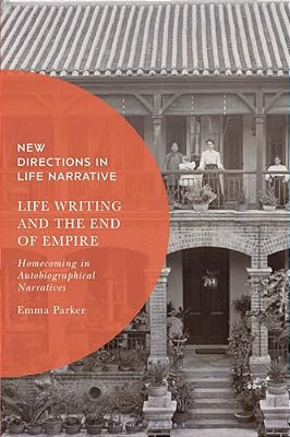 Life Writing And The End Of Empire: Homecoming In Autobiographical Narratives-..