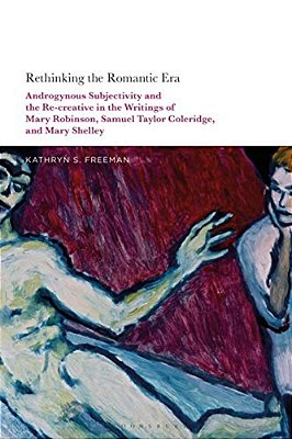 Rethinking The Romantic Era: Androgynous Subjectivity And The Recreative In The Writings Of Mary Robinson, Samuel Taylor Coleridge, And Mary Shelley-..