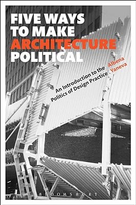 Five Ways To Make Architecture Political: An Introduction To The Politics Of Design Practice-..