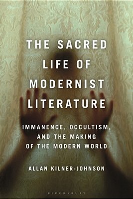 The Sacred Life Of Modernist Literature: Immanence, Occultism, And The Making Of The Modern World-..