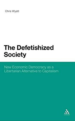 The Defetishized Society: New Economic Democracy As A Libertarian Alternative To Capitalism-..