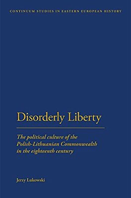 Disorderly Liberty: The Political Culture Of The Polish-Lithuanian Commonwealth In The Eighteenth Century-..
