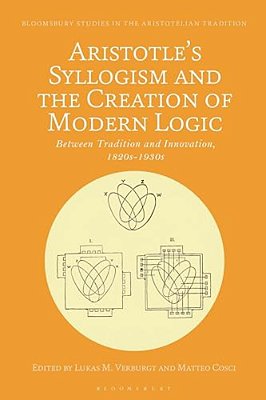 Aristotle's Syllogism And The Creation Of Modern Logic: Between Tradition And Innovation, 1820S-1930s-..