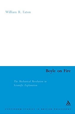 Boyle On Fire: The Mechanical Revolution In Scientific Explanation-..