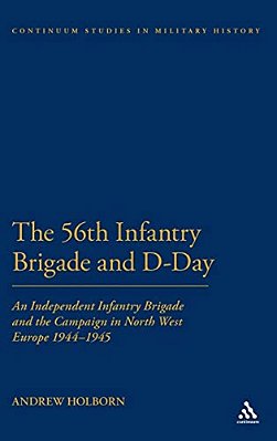 The 56Th Infantry Brigade And D-Day: An Independent Infantry Brigade And The Campaign In North West Europe 1944-1945-..