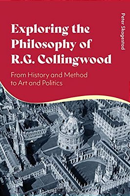 Exploring The Philosophy Of R. G. Collingwood: From History And Method To Art And Politics-..