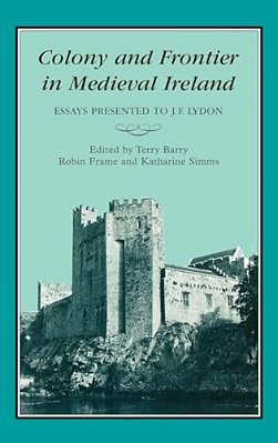 Colony & Frontier In Medieval Ireland: Essays Presented To J. F. Lydon-..
