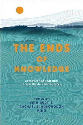 The Ends Of Knowledge: Outcomes And Endpoints Across The Arts And Sciences-..