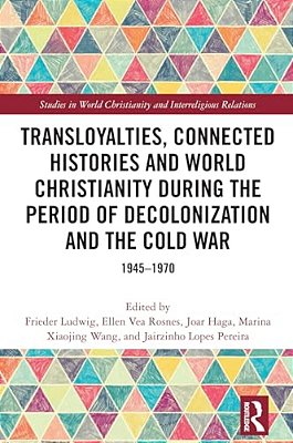 Transloyalties, Connected Histories And World Christianity During The Period Of Decolonization And The Cold War: 1945-1970-..