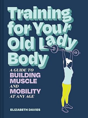Training For Your Old Lady Body: A Guide To Building Muscle And Mobility At Any Age-..