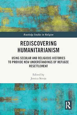 Rediscovering Humanitarianism: Using Secular And Religious Histories To Provide New Understandings Of Refugee Resettlement-..