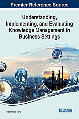 Understanding, Implementing, And Evaluating Knowledge Management In Business Settings-..