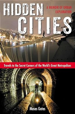 Hidden Cities: Travels To The Secret Corners Of The World's Great Metropolises: A Memoir Of Urban Exploration-..