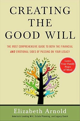 Creating The Good Will: The Most Comprehensive Guide To Both The Financial And Emotional Sides Of Passing On Your Legacy-..
