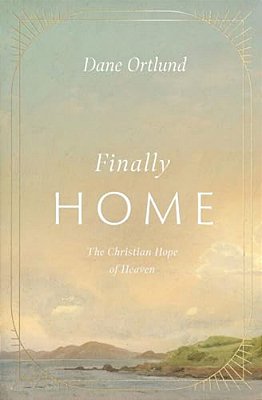 Finally Home: The Christian Hope Of Heaven-..