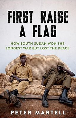 First Raise A Flag: How South Sudan Won The Longest War But Lost The Peace-..