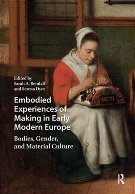Embodied Experiences Of Making In Early Modern Europe: Bodies, Gender, And Material Culture-..