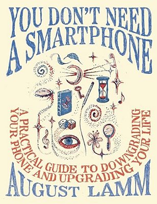 You Don't Need A Smartphone: A Practical Guide To Downgrading Your Phone And Upgrading Your Life-..