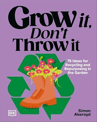 Grow It, Don't Throw It: 75 Ideas For Recycling And Repurposing In The Garden-..